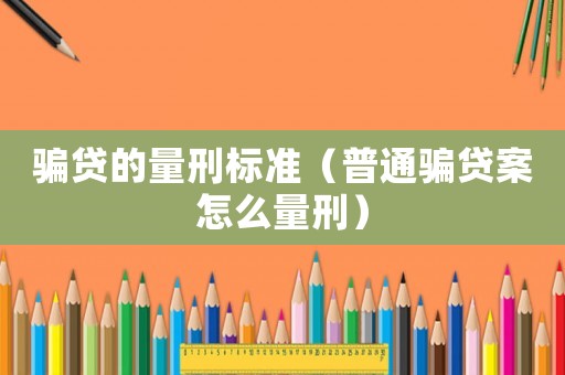 騙貸的量刑標準（普通騙貸案怎么量刑）