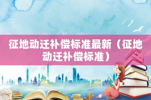 征地動遷補償標準最新（征地動遷補償標準）