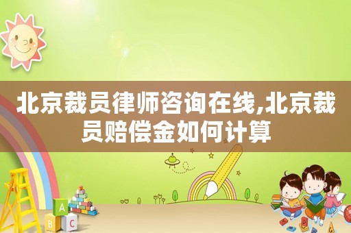 北京裁員律師咨詢在線,北京裁員賠償金如何計算