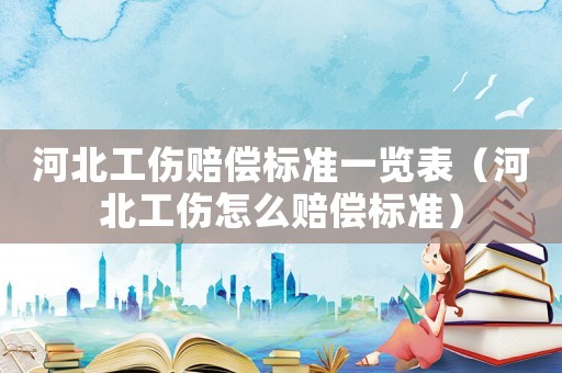 河北工傷賠償標準一覽表（河北工傷怎么賠償標準）