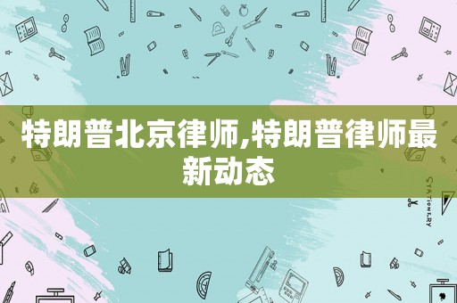 特朗普北京律師,特朗普律師最新動態