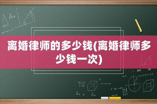 離婚律師的多少錢(離婚律師多少錢一次)