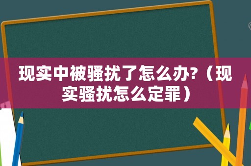 現實中被騷擾了怎么辦?（現實騷擾怎么定罪）
