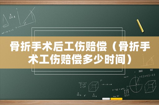 骨折手術后工傷賠償（骨折手術工傷賠償多少時間）