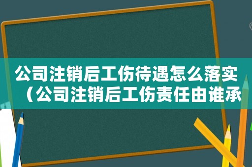 公司注銷(xiāo)后工傷待遇怎么落實(shí)（公司注銷(xiāo)后工傷責(zé)任由誰(shuí)承擔(dān)）