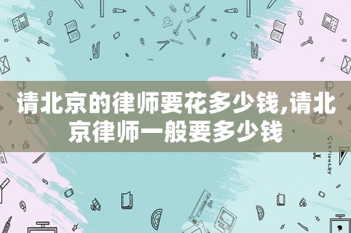 請(qǐng)北京的律師要花多少錢(qián),請(qǐng)北京律師一般要多少錢(qián)