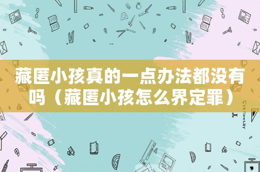 藏匿小孩真的一點辦法都沒有嗎（藏匿小孩怎么界定罪）