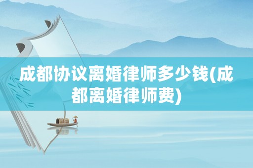 成都協(xié)議離婚律師多少錢(成都離婚律師費)