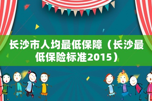 長沙市人均最低保障（長沙最低保險標準2015）