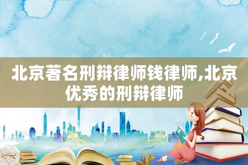 北京著名刑辯律師錢律師,北京優秀的刑辯律師