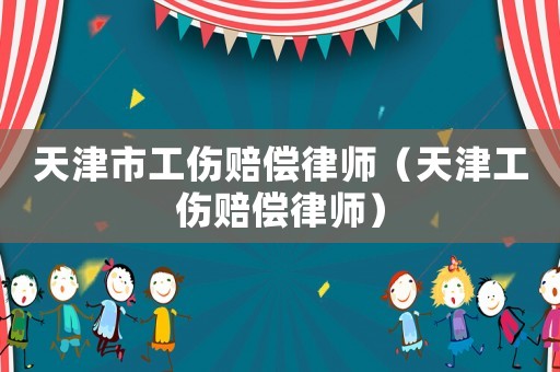 天津市工傷賠償律師（天津工傷賠償律師）