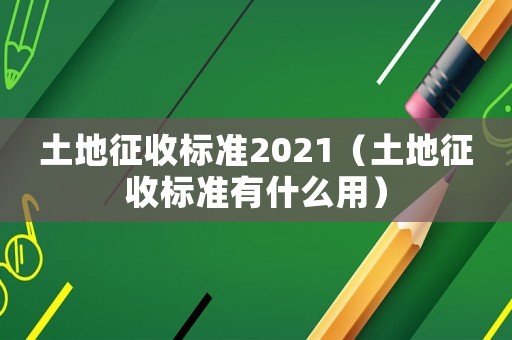 土地征收標準2021（土地征收標準有什么用）