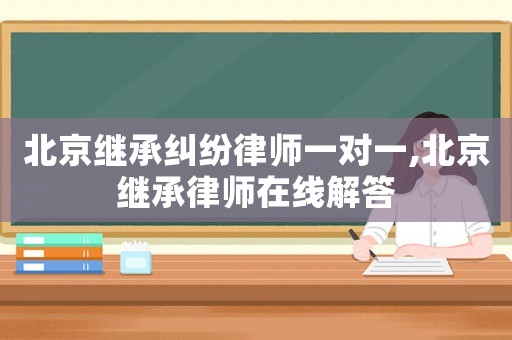 北京繼承糾紛律師一對一,北京繼承律師在線解答