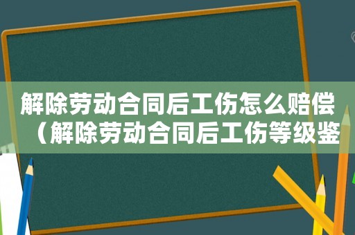 解除勞動合同后工傷怎么賠償（解除勞動合同后工傷等級鑒定）