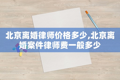 北京離婚律師價格多少,北京離婚案件律師費一般多少