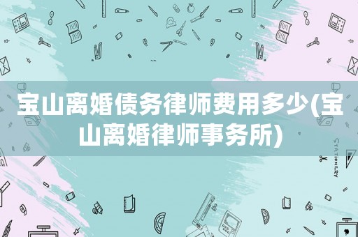 寶山離婚債務律師費用多少(寶山離婚律師事務所)