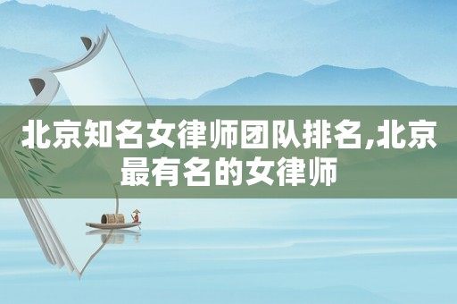 北京知名女律師團隊排名,北京最有名的女律師