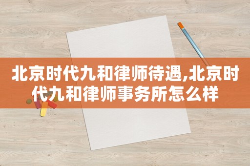 北京時代九和律師待遇,北京時代九和律師事務所怎么樣