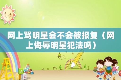 網上罵明星會不會被報復（網上侮辱明星犯法嗎）