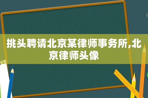 挑頭聘請北京某律師事務所,北京律師頭像