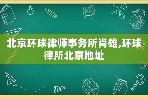 北京環球律師事務所肖雄,環球律所北京地址