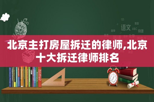 北京主打房屋拆遷的律師,北京十大拆遷律師排名