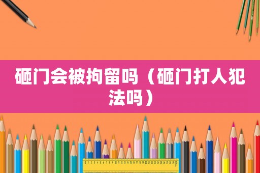 砸門會被拘留嗎（砸門打人犯法嗎）