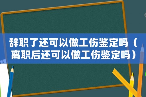 辭職了還可以做工傷鑒定嗎（離職后還可以做工傷鑒定嗎）