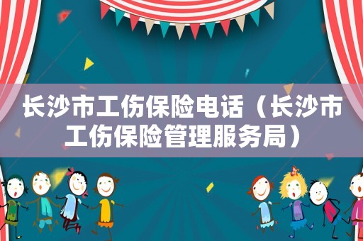 長沙市工傷保險電話（長沙市工傷保險管理服務局）