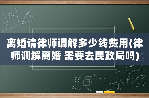 離婚請律師調解多少錢費用(律師調解離婚 需要去民政局嗎)