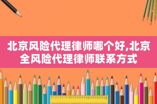 北京風險代理律師哪個好,北京全風險代理律師聯系方式