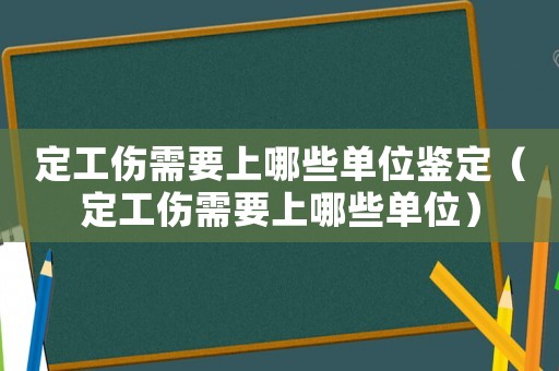 定工傷需要上哪些單位鑒定（定工傷需要上哪些單位）