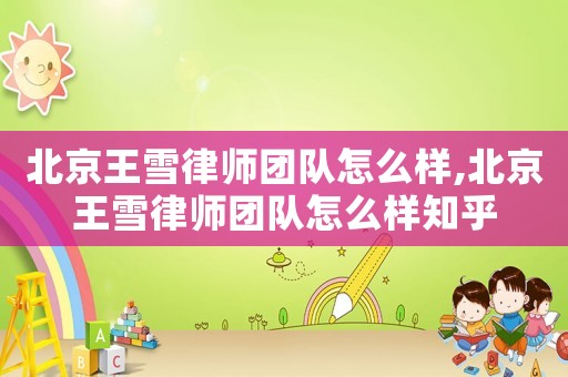 北京王雪律師團隊怎么樣,北京王雪律師團隊怎么樣知乎