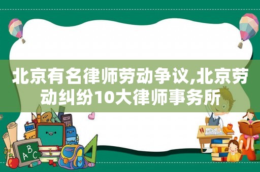 北京有名律師勞動爭議,北京勞動糾紛10大律師事務(wù)所
