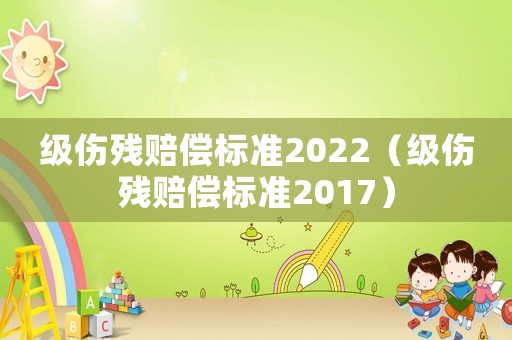 級(jí)傷殘賠償標(biāo)準(zhǔn)2022（級(jí)傷殘賠償標(biāo)準(zhǔn)2017）