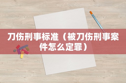 刀傷刑事標準（被刀傷刑事案件怎么定罪）