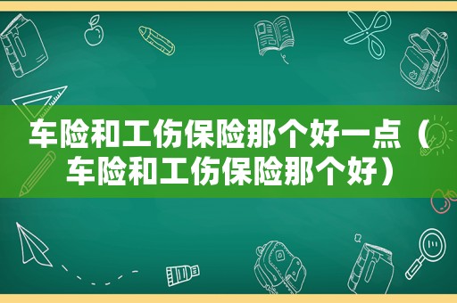 車險和工傷保險那個好一點（車險和工傷保險那個好）