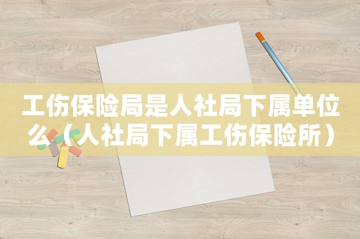 工傷保險(xiǎn)局是人社局下屬單位么（人社局下屬工傷保險(xiǎn)所）