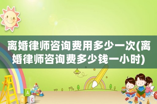 離婚律師咨詢費(fèi)用多少一次(離婚律師咨詢費(fèi)多少錢(qián)一小時(shí))
