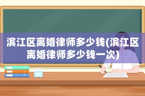 濱江區(qū)離婚律師多少錢(qián)(濱江區(qū)離婚律師多少錢(qián)一次)