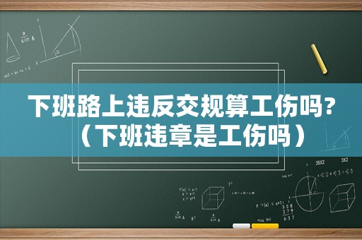 下班路上違反交規(guī)算工傷嗎?（下班違章是工傷嗎）