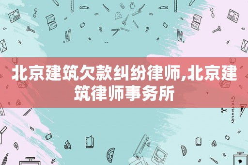 北京建筑欠款糾紛律師,北京建筑律師事務所