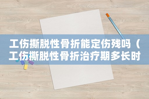 工傷撕脫性骨折能定傷殘嗎（工傷撕脫性骨折治療期多長時間）