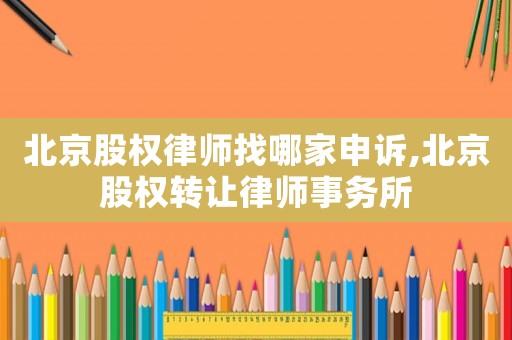 北京股權(quán)律師找哪家申訴,北京股權(quán)轉(zhuǎn)讓律師事務(wù)所