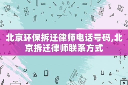 北京環(huán)保拆遷律師電話號碼,北京拆遷律師聯(lián)系方式