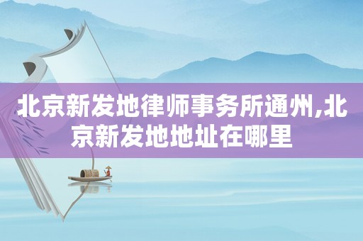 北京新發地律師事務所通州,北京新發地地址在哪里