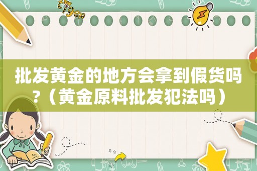 批發黃金的地方會拿到假貨嗎?（黃金原料批發犯法嗎）