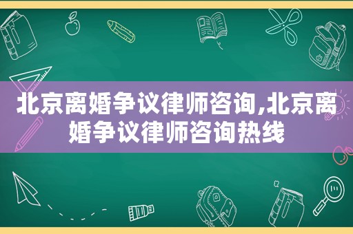 北京離婚爭議律師咨詢,北京離婚爭議律師咨詢熱線