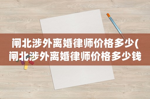 閘北涉外離婚律師價格多少(閘北涉外離婚律師價格多少錢)
