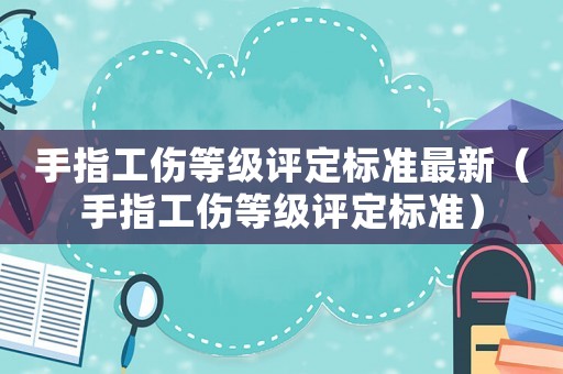 手指工傷等級評定標準最新（手指工傷等級評定標準）